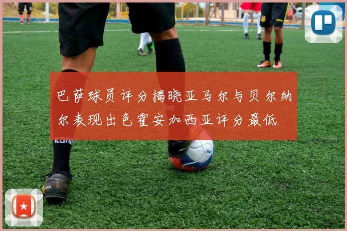 巴萨球员评分揭晓亚马尔与贝尔纳尔表现出色霍安加西亚评分最低