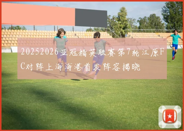 20252026亚冠精英联赛第7轮江原FC对阵上海海港首发阵容揭晓