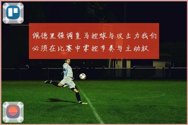 佩德里强调皇马控球与攻击力我们必须在比赛中掌控节奏与主动权