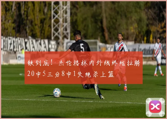 铁到底！杰伦格林内外线终结拉胯20中5三分8中1失绝杀上篮