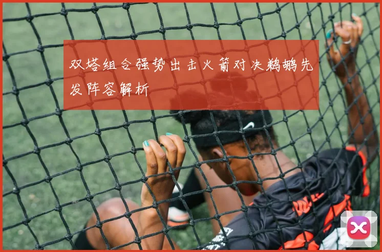 双塔组合强势出击火箭对决鹈鹕先发阵容解析