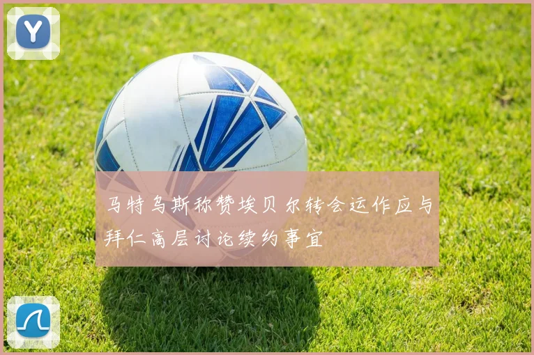 马特乌斯称赞埃贝尔转会运作应与拜仁高层讨论续约事宜