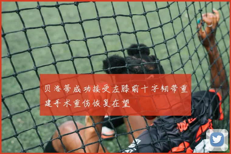 贝洛蒂成功接受左膝前十字韧带重建手术重伤恢复在望