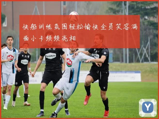 快船训练氛围轻松愉快全员笑容满面小卡频频亮相