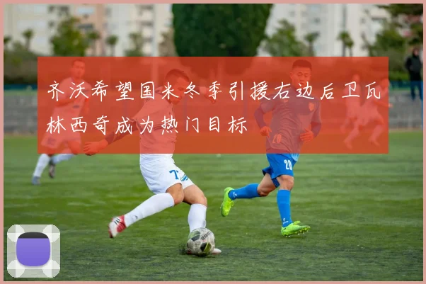 齐沃希望国米冬季引援右边后卫瓦林西奇成为热门目标