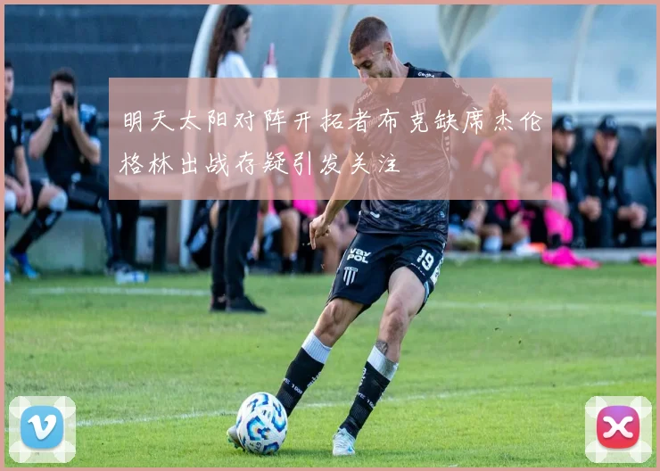 明天太阳对阵开拓者布克缺席杰伦格林出战存疑引发关注