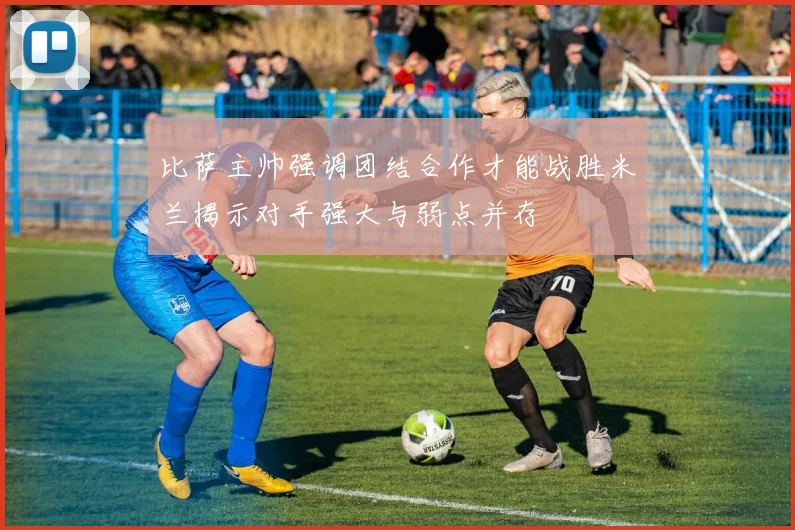 比萨主帅强调团结合作才能战胜米兰揭示对手强大与弱点并存