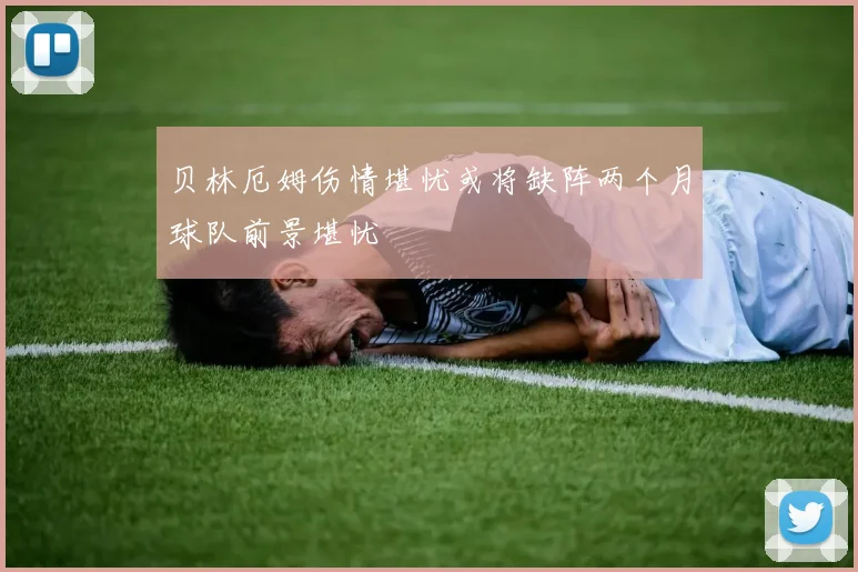 贝林厄姆伤情堪忧或将缺阵两个月球队前景堪忧