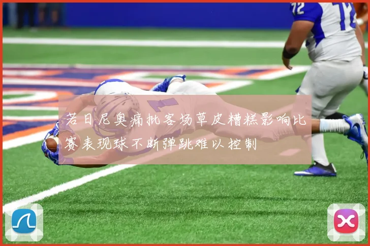 若日尼奥痛批客场草皮糟糕影响比赛表现球不断弹跳难以控制