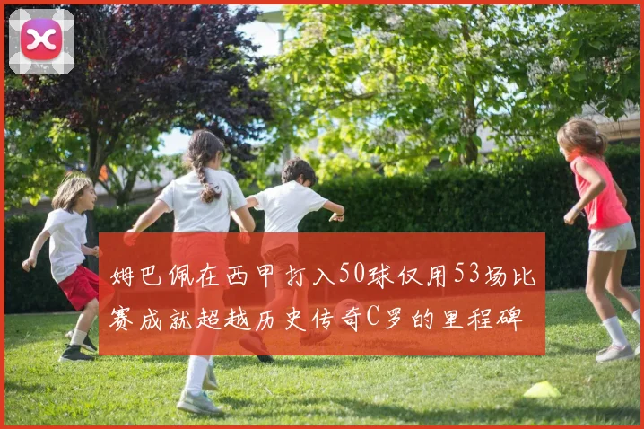 姆巴佩在西甲打入50球仅用53场比赛成就超越历史传奇C罗的里程碑