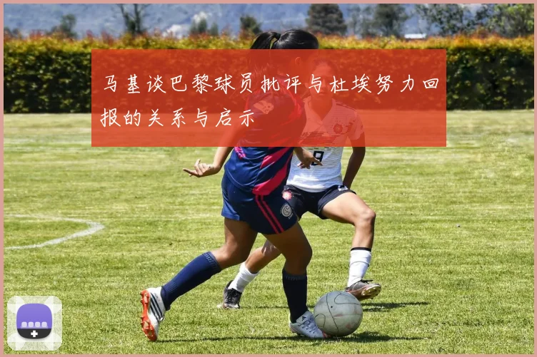 马基谈巴黎球员批评与杜埃努力回报的关系与启示