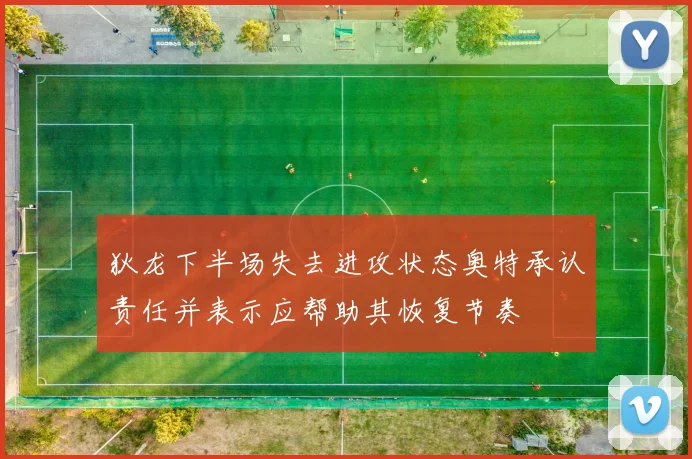 狄龙下半场失去进攻状态奥特承认责任并表示应帮助其恢复节奏