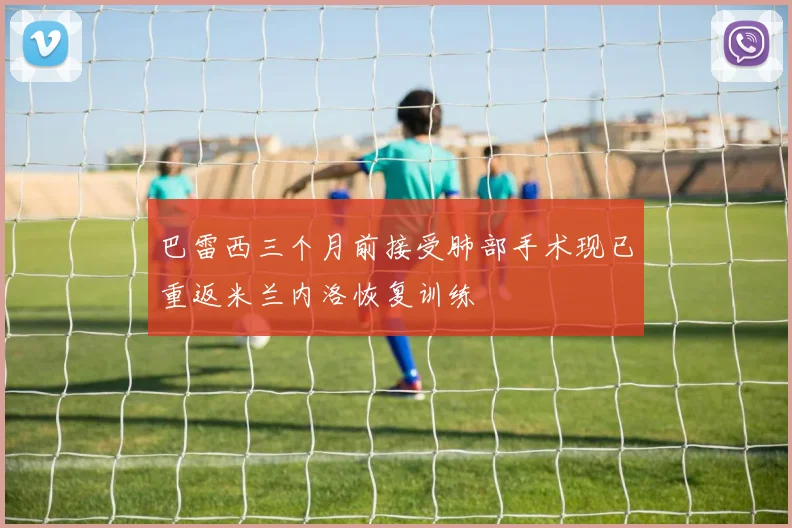 巴雷西三个月前接受肺部手术现已重返米兰内洛恢复训练