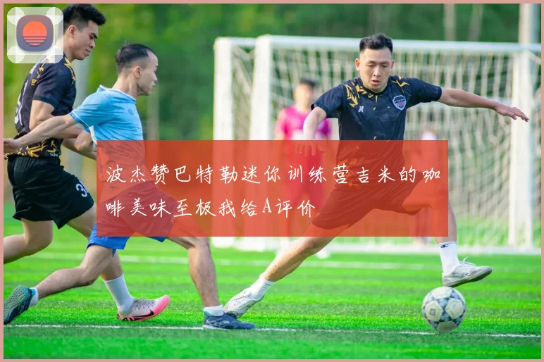 波杰赞巴特勒迷你训练营吉米的咖啡美味至极我给A评价