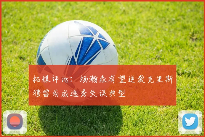 拓媒评论：杨瀚森有望逆袭克里斯穆雷或成选秀失误典型