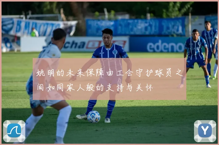 姚明的未来保障由工会守护球员之间如同家人般的支持与关怀
