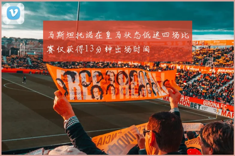 马斯坦托诺在皇马状态低迷四场比赛仅获得13分钟出场时间