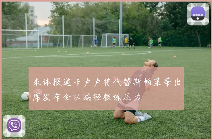 米体报道卡卢卢将代替斯帕莱蒂出席发布会以减轻教练压力