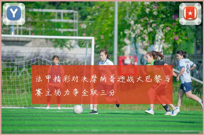 法甲精彩对决摩纳哥迎战大巴黎马赛主场力争全取三分