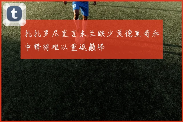 扎扎罗尼直言米兰缺少莫德里奇和中锋将难以重返巅峰