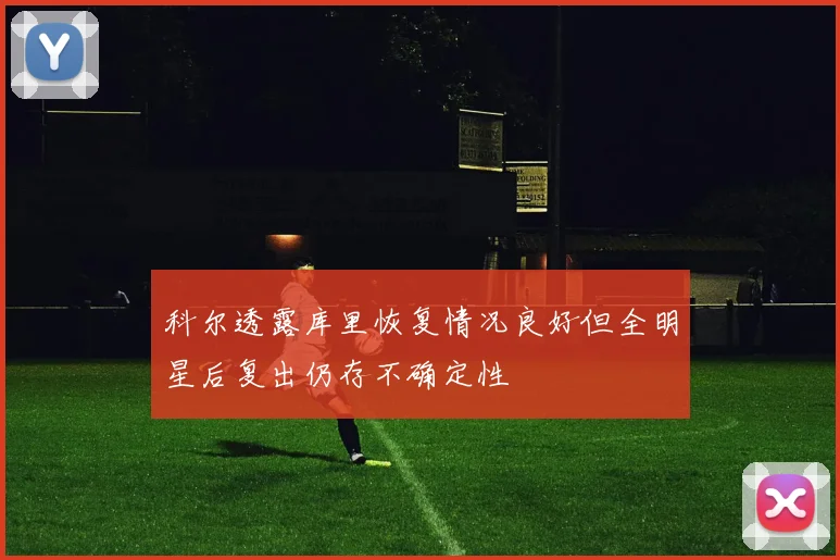 科尔透露库里恢复情况良好但全明星后复出仍存不确定性