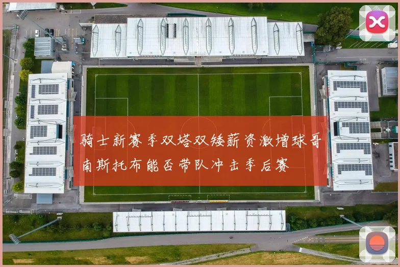 骑士新赛季双塔双矮薪资激增球哥南斯托布能否带队冲击季后赛