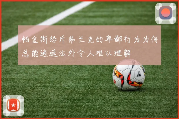 帕金斯怒斥弗兰克的卑鄙行为为何总能逍遥法外令人难以理解