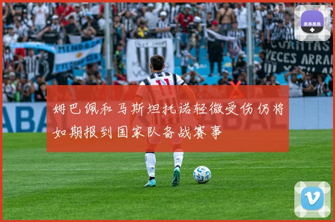 姆巴佩和马斯坦托诺轻微受伤仍将如期报到国家队备战赛事