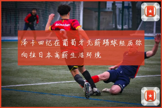 泽卡回忆在葡萄牙无薪踢球经历称向往日本高薪生活环境