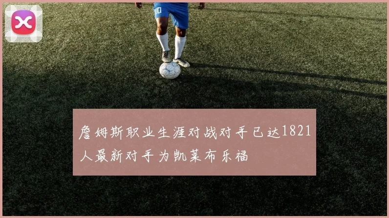 詹姆斯职业生涯对战对手已达1821人最新对手为凯莱布乐福