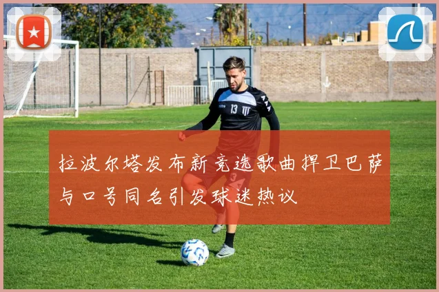 拉波尔塔发布新竞选歌曲捍卫巴萨与口号同名引发球迷热议