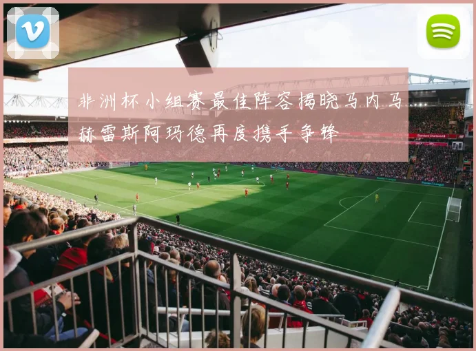 非洲杯小组赛最佳阵容揭晓马内马赫雷斯阿玛德再度携手争锋
