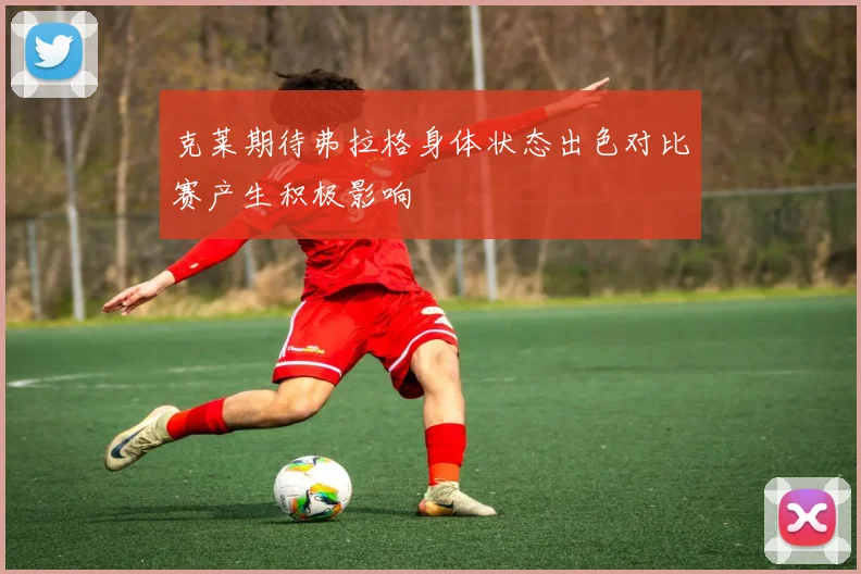 克莱期待弗拉格身体状态出色对比赛产生积极影响