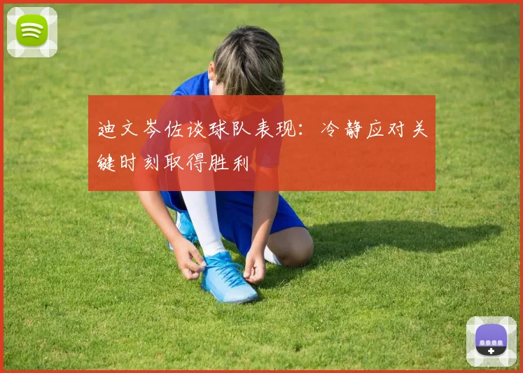 迪文岑佐谈球队表现：冷静应对关键时刻取得胜利
