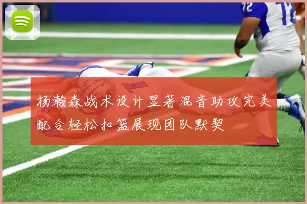 杨瀚森战术设计显著混音助攻完美配合轻松扣篮展现团队默契