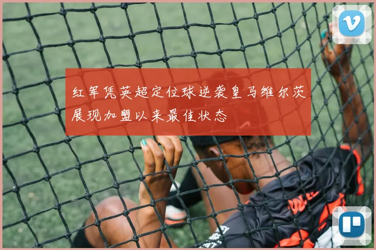 红军凭英超定位球逆袭皇马维尔茨展现加盟以来最佳状态