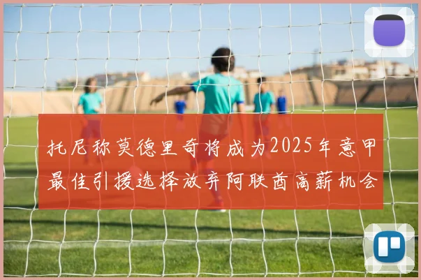 托尼称莫德里奇将成为2025年意甲最佳引援选择放弃阿联酋高薪机会