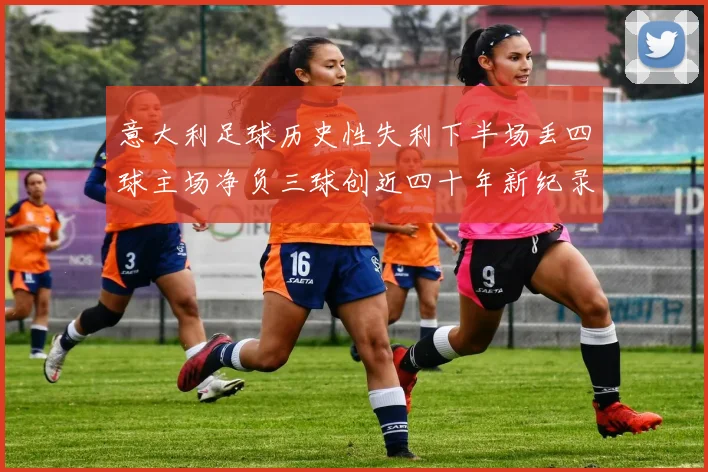 意大利足球历史性失利下半场丢四球主场净负三球创近四十年新纪录