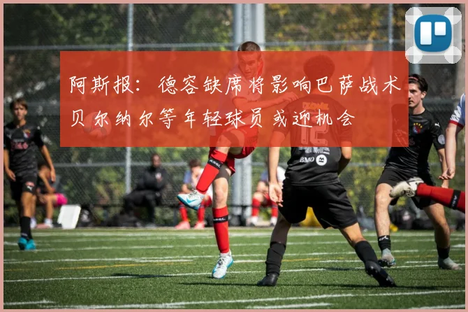 阿斯报：德容缺席将影响巴萨战术贝尔纳尔等年轻球员或迎机会