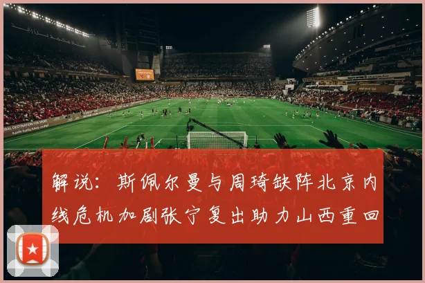 解说：斯佩尔曼与周琦缺阵北京内线危机加剧张宁复出助力山西重回正轨