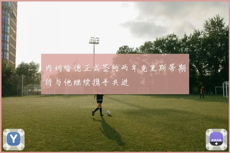 内姆哈德正式签约两年克里斯蒂期待与他继续携手共进