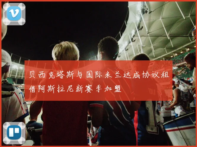 贝西克塔斯与国际米兰达成协议租借阿斯拉尼新赛季加盟