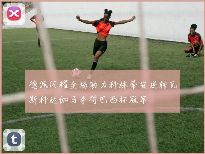 德佩闪耀全场助力科林蒂安逆转瓦斯科达伽马夺得巴西杯冠军