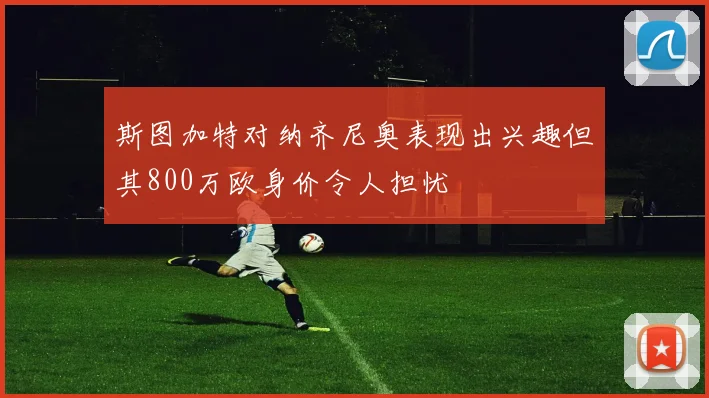 斯图加特对纳齐尼奥表现出兴趣但其800万欧身价令人担忧