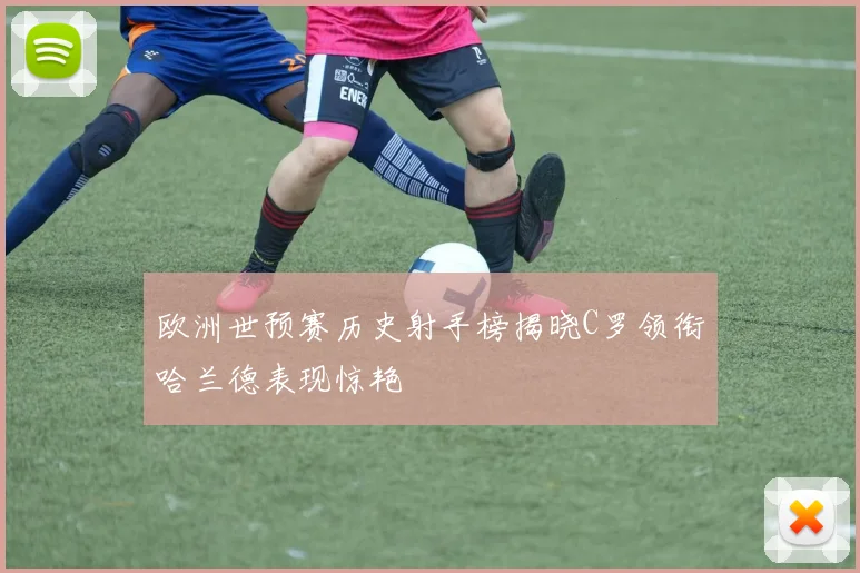欧洲世预赛历史射手榜揭晓C罗领衔哈兰德表现惊艳