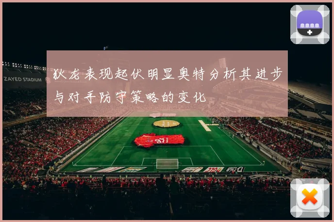 狄龙表现起伏明显奥特分析其进步与对手防守策略的变化
