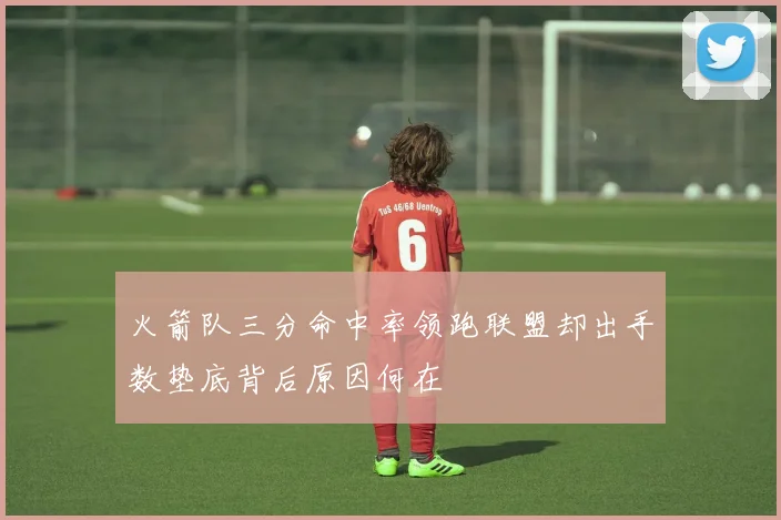 火箭队三分命中率领跑联盟却出手数垫底背后原因何在