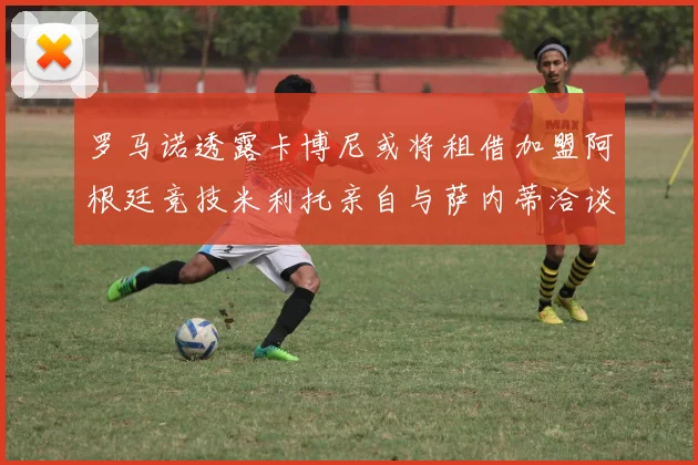罗马诺透露卡博尼或将租借加盟阿根廷竞技米利托亲自与萨内蒂洽谈