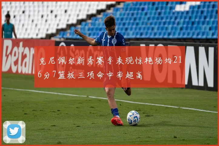 克尼佩尔新秀赛季表现惊艳场均216分7篮板三项命中率超高