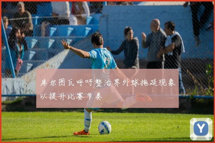 库尔图瓦呼吁整治界外球拖延现象以提升比赛节奏